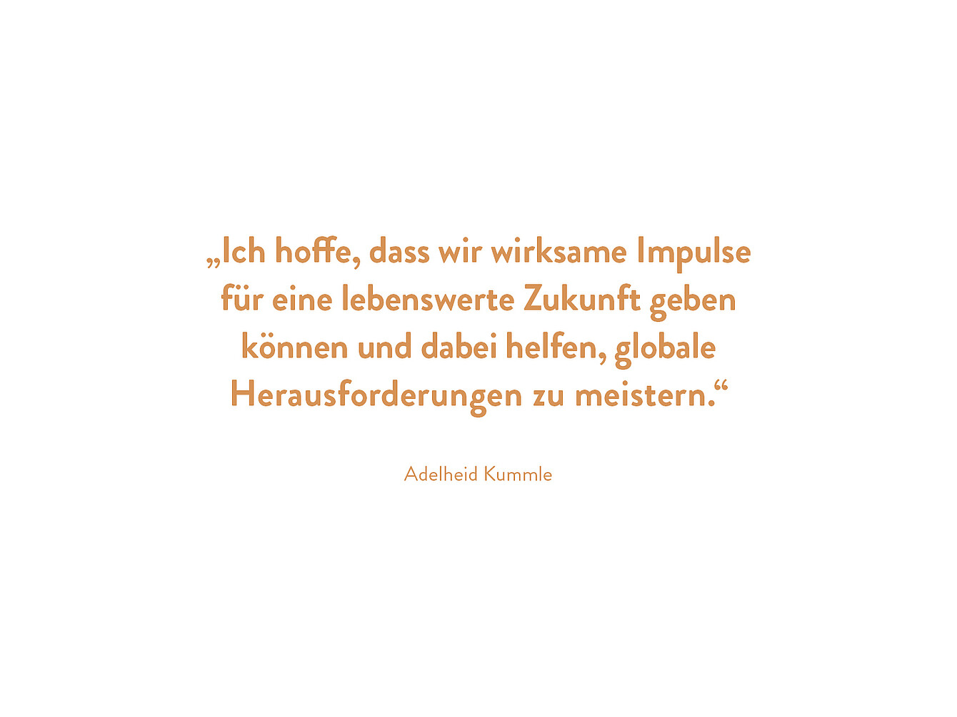 Zitat in orangefarbener Schrift: ‚Ich hoffe, dass wir wirksame Impulse für eine lebenswerte Zukunft geben können und dabei helfen, globale Herausforderungen zu meistern.‘ Darunter steht ‚Adelheid Kummle‘.